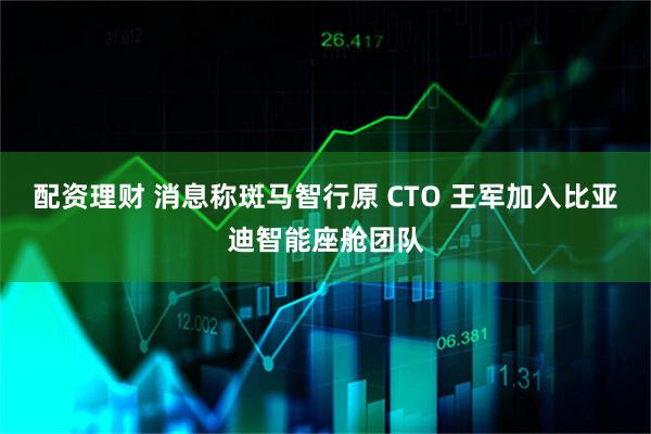 配资理财 消息称斑马智行原 CTO 王军加入比亚迪智能座舱团队