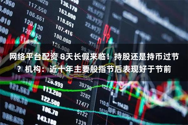 网络平台配资 8天长假来临！持股还是持币过节？机构：近十年主要股指节后表现好于节前