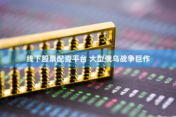 线下股票配资平台 大型俄乌战争巨作