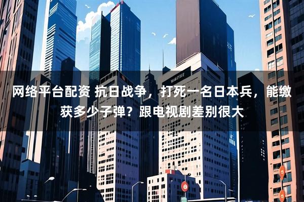 网络平台配资 抗日战争，打死一名日本兵，能缴获多少子弹？跟电视剧差别很大