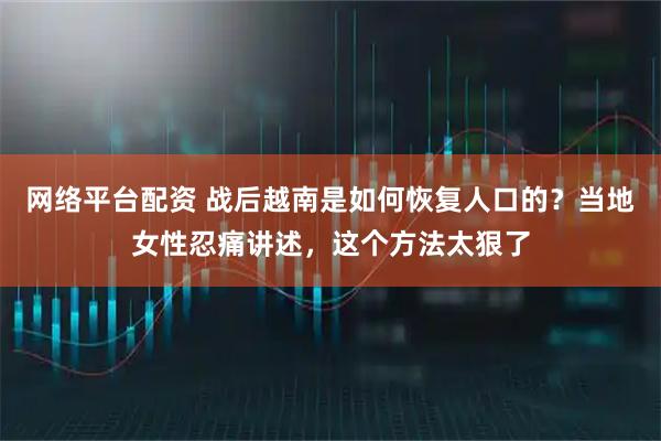 网络平台配资 战后越南是如何恢复人口的？当地女性忍痛讲述，这个方法太狠了