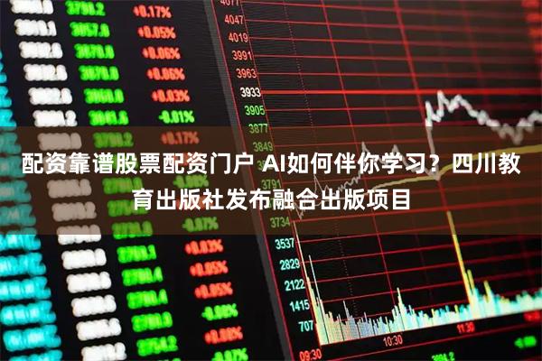 配资靠谱股票配资门户 AI如何伴你学习？四川教育出版社发布融合出版项目