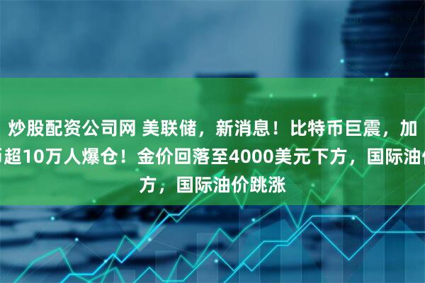 炒股配资公司网 美联储，新消息！比特币巨震，加密货币超10万人爆仓！金价回落至4000美元下方，国际油价跳涨