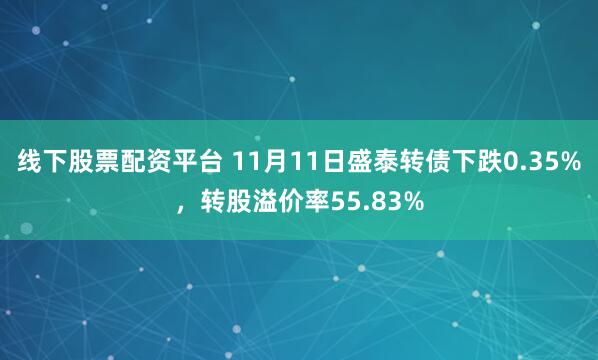 线下股票配资平台 11月11日盛泰转债下跌0.35%，转股溢价率55.83%
