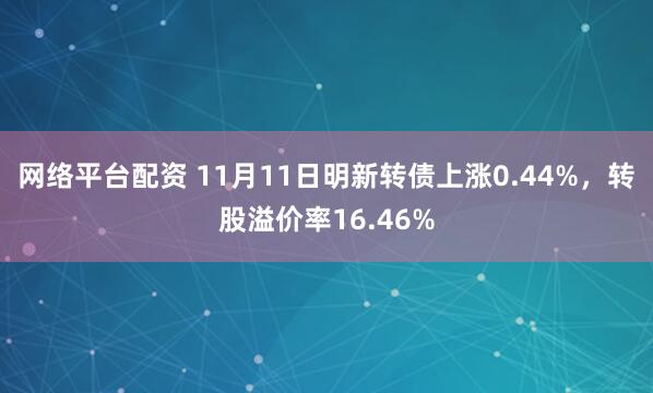 网络平台配资 11月11日明新转债上涨0.44%，转股溢价率16.46%