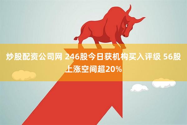 炒股配资公司网 246股今日获机构买入评级 56股上涨空间超20%