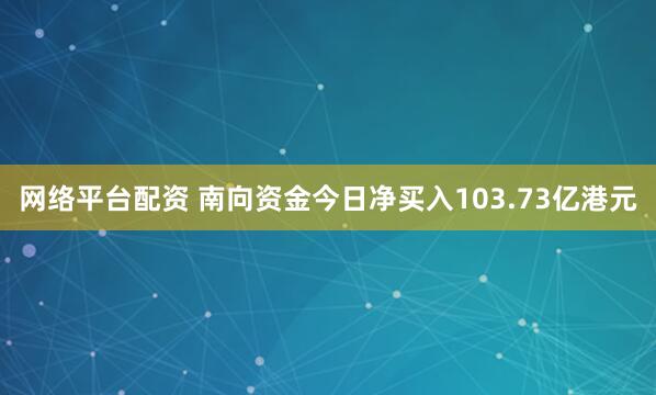 网络平台配资 南向资金今日净买入103.73亿港元