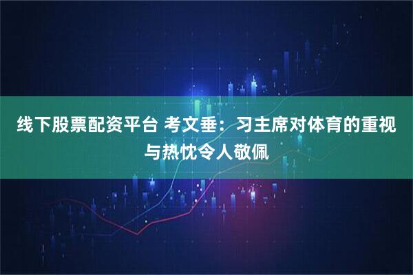 线下股票配资平台 考文垂：习主席对体育的重视与热忱令人敬佩