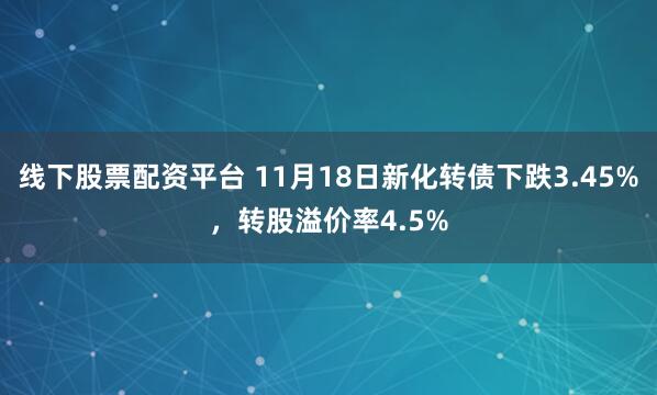 线下股票配资平台 11月18日新化转债下跌3.45%，转股溢价率4.5%