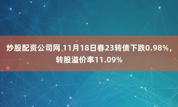 炒股配资公司网 11月18日春23转债下跌0.98%，转股溢价率11.09%
