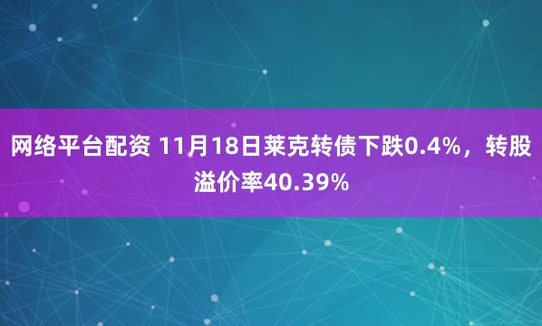 网络平台配资 11月18日莱克转债下跌0.4%，转股溢价率40.39%