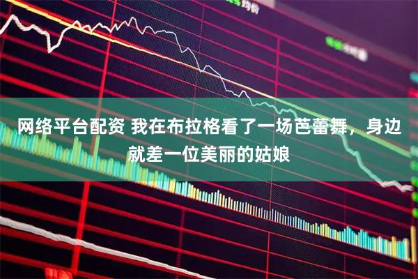 网络平台配资 我在布拉格看了一场芭蕾舞，身边就差一位美丽的姑娘