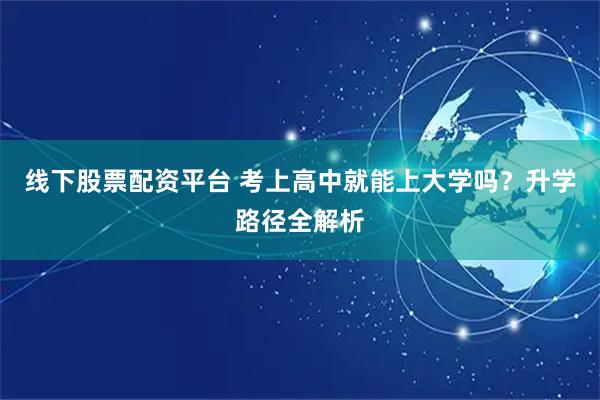 线下股票配资平台 考上高中就能上大学吗？升学路径全解析