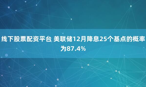 线下股票配资平台 美联储12月降息25个基点的概率为87.4%