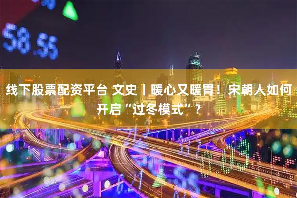 线下股票配资平台 文史丨暖心又暖胃！宋朝人如何开启“过冬模式”？